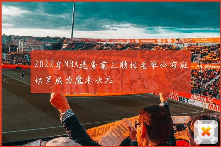 2022年NBA选秀前三顺位名单公布班切罗成为魔术状元